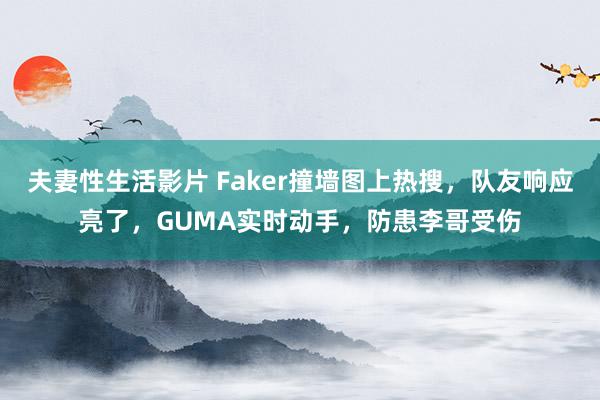 夫妻性生活影片 Faker撞墙图上热搜，队友响应亮了，GUMA实时动手，防患李哥受伤