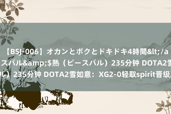 【BSJ-006】オカンとボクとドキドキ4時間</a>2008-04-21ビースバル&$熟（ビースバル）235分钟 DOTA2雪如意：XG2-0轻取spirit晋级决赛！