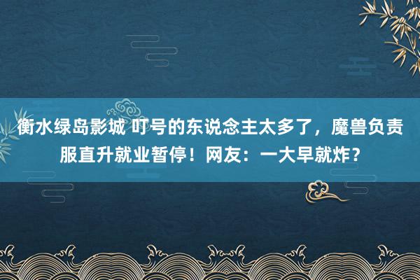 衡水绿岛影城 叮号的东说念主太多了，魔兽负责服直升就业暂停！网友：一大早就炸？