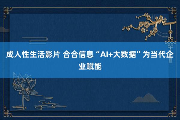 成人性生活影片 合合信息“AI+大数据”为当代企业赋能