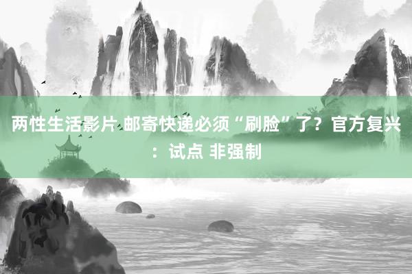 两性生活影片 邮寄快递必须“刷脸”了？官方复兴：试点 非强制