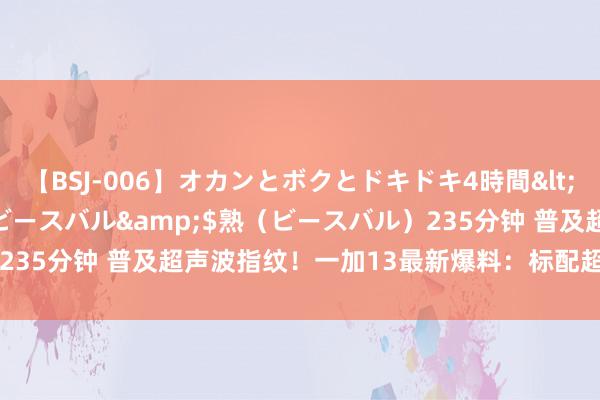 【BSJ-006】オカンとボクとドキドキ4時間</a>2008-04-21ビースバル&$熟（ビースバル）235分钟 普及超声波指纹！一加13最新爆料：标配超6000mAh大电板