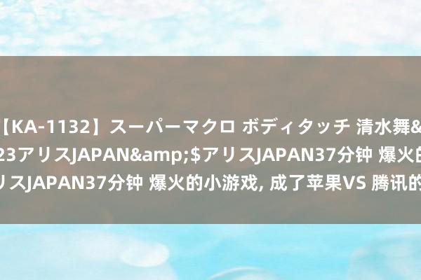 【KA-1132】スーパーマクロ ボディタッチ 清水舞</a>2008-03-23アリスJAPAN&$アリスJAPAN37分钟 爆火的小游戏, 成了苹果VS 腾讯的导火索