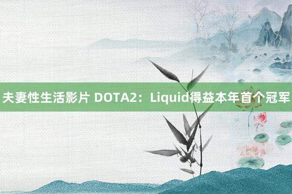 夫妻性生活影片 DOTA2：Liquid得益本年首个冠军