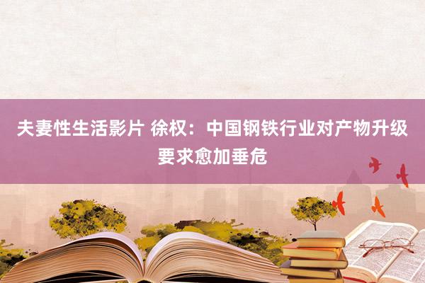 夫妻性生活影片 徐权：中国钢铁行业对产物升级要求愈加垂危