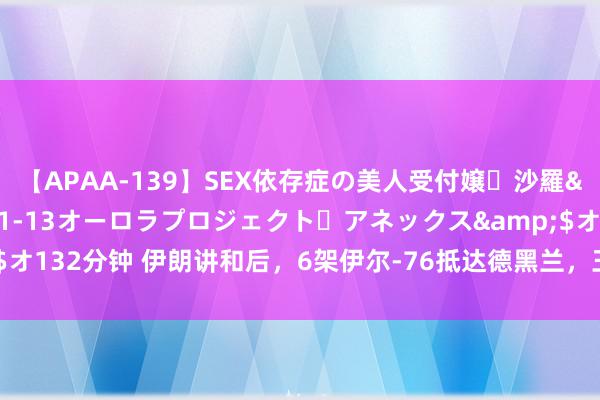 【APAA-139】SEX依存症の美人受付嬢・沙羅</a>2012-01-13オーロラプロジェクト・アネックス&$オ132分钟 伊朗讲和后，6架伊尔-76抵达德黑兰，王毅接到电话，三国或会参战