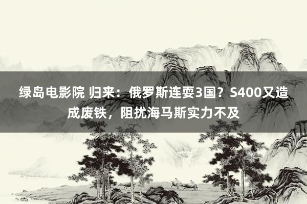 绿岛电影院 归来：俄罗斯连耍3国？S400又造成废铁，阻扰海马斯实力不及