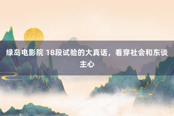 绿岛电影院 18段试验的大真话，看穿社会和东谈主心