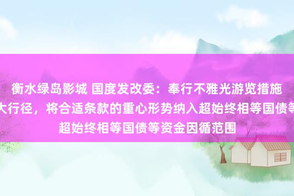 衡水绿岛影城 国度发改委：奉行不雅光游览措施更新提高等八大行径，将合适条款的重心形势纳入超始终相等国债等资金因循范围