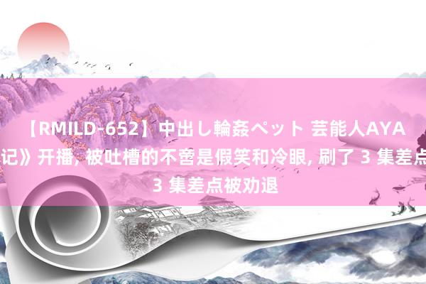 【RMILD-652】中出し輪姦ペット 芸能人AYA 《柳舟记》开播, 被吐槽的不啻是假笑和冷眼, 刷了 3 集差点被劝退