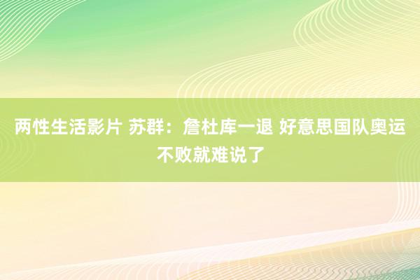 两性生活影片 苏群：詹杜库一退 好意思国队奥运不败就难说了