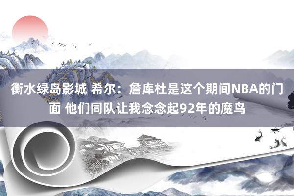 衡水绿岛影城 希尔：詹库杜是这个期间NBA的门面 他们同队让我念念起92年的魔鸟