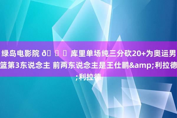 绿岛电影院 👀库里单场纯三分砍20+为奥运男篮第3东说念主 前两东说念主是王仕鹏&利拉德