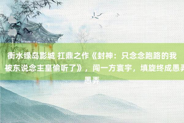 衡水绿岛影城 扛鼎之作《封神：只念念跑路的我，被东说念主皇偷听了》，闯一方寰宇，填旋终成愚弄