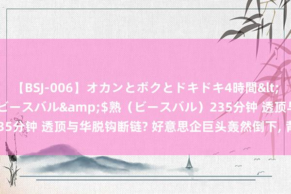 【BSJ-006】オカンとボクとドキドキ4時間</a>2008-04-21ビースバル&$熟（ビースバル）235分钟 透顶与华脱钩断链? 好意思企巨头轰然倒下, 背刺中国的代价浮现!