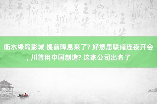 衡水绿岛影城 提前降息来了? 好意思联储连夜开会, 川普用中国制造? 这家公司出名了