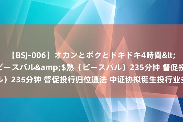 【BSJ-006】オカンとボクとドキドキ4時間</a>2008-04-21ビースバル&$熟（ビースバル）235分钟 督促投行归位遵法 中证协拟诞生投行业务自律监管平台