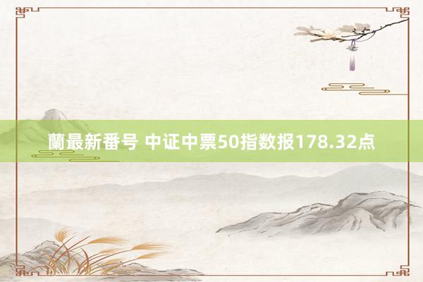 蘭最新番号 中证中票50指数报178.32点