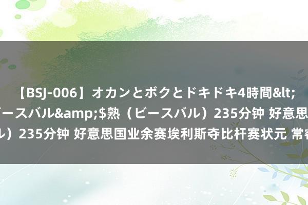 【BSJ-006】オカンとボクとドキドキ4時間</a>2008-04-21ビースバル&$熟（ビースバル）235分钟 好意思国业余赛埃利斯夺比杆赛状元 常睿T3周子勤T22