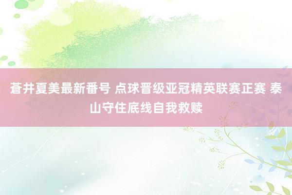 蒼井夏美最新番号 点球晋级亚冠精英联赛正赛 泰山守住底线自我救赎