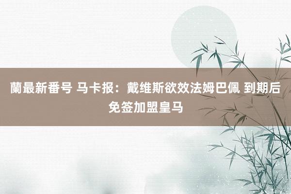 蘭最新番号 马卡报：戴维斯欲效法姆巴佩 到期后免签加盟皇马