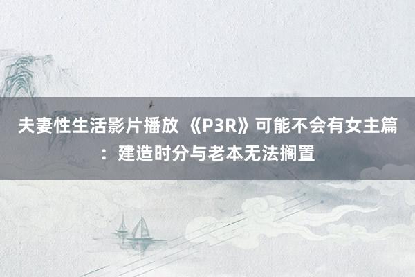 夫妻性生活影片播放 《P3R》可能不会有女主篇：建造时分与老本无法搁置