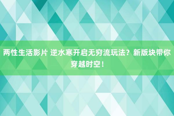 两性生活影片 逆水寒开启无穷流玩法？新版块带你穿越时空！