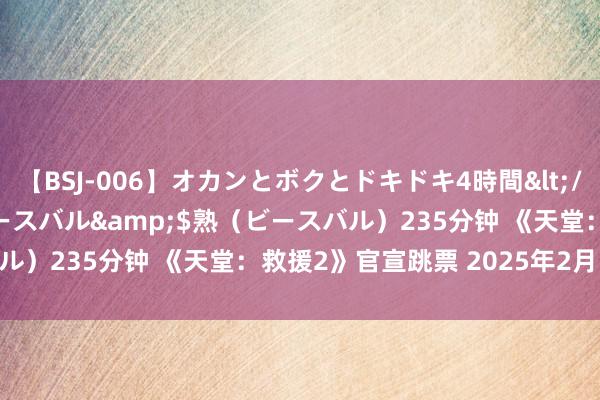 【BSJ-006】オカンとボクとドキドキ4時間</a>2008-04-21ビースバル&$熟（ビースバル）235分钟 《天堂：救援2》官宣跳票 2025年2月11日发售