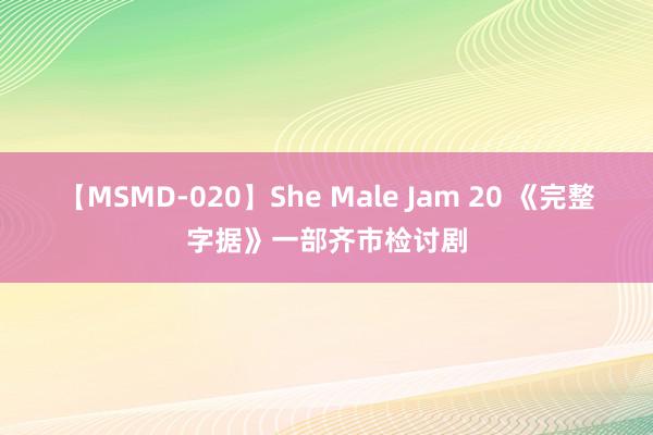 【MSMD-020】She Male Jam 20 《完整字据》一部齐市检讨剧