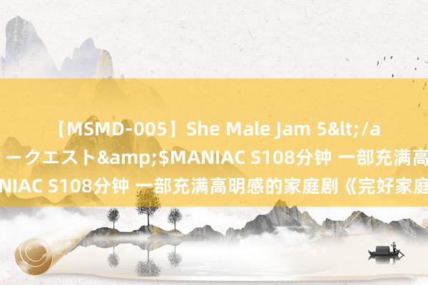 【MSMD-005】She Male Jam 5</a>2008-08-04グローリークエスト&$MANIAC S108分钟 一部充满高明感的家庭剧《完好家庭》