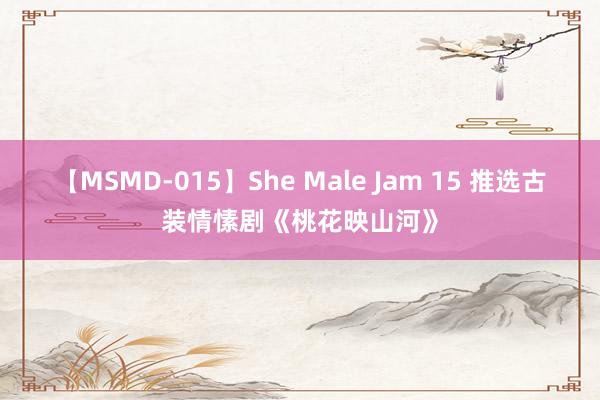 【MSMD-015】She Male Jam 15 推选古装情愫剧《桃花映山河》