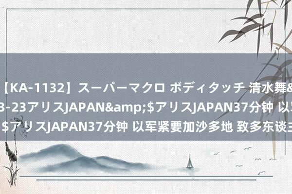 【KA-1132】スーパーマクロ ボディタッチ 清水舞</a>2008-03-23アリスJAPAN&$アリスJAPAN37分钟 以军紧要加沙多地 致多东谈主死伤