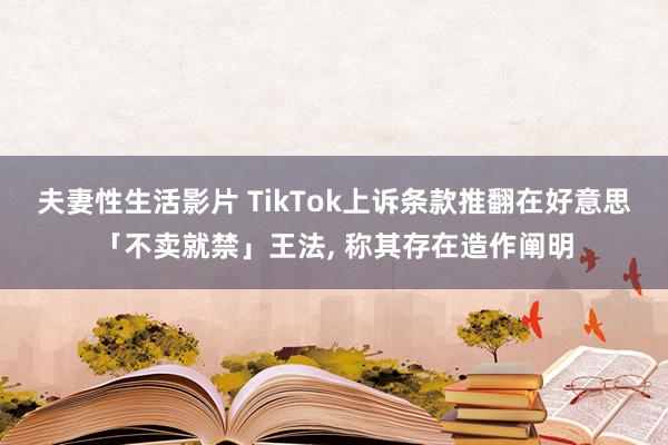 夫妻性生活影片 TikTok上诉条款推翻在好意思「不卖就禁」王法, 称其存在造作阐明