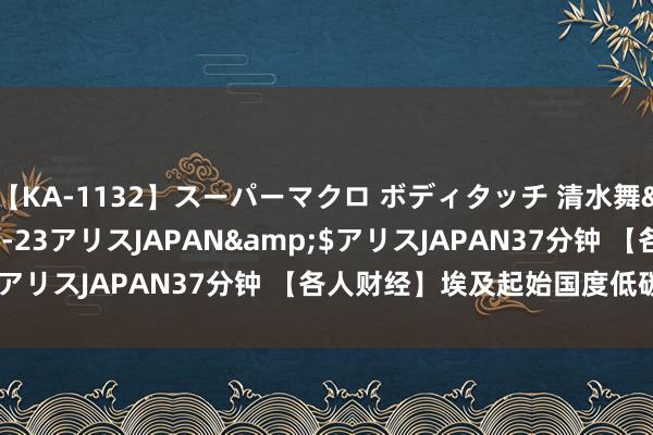 【KA-1132】スーパーマクロ ボディタッチ 清水舞</a>2008-03-23アリスJAPAN&$アリスJAPAN37分钟 【各人财经】埃及起始国度低碳氢计谋