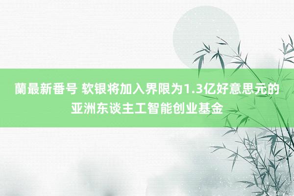 蘭最新番号 软银将加入界限为1.3亿好意思元的亚洲东谈主工智能创业基金