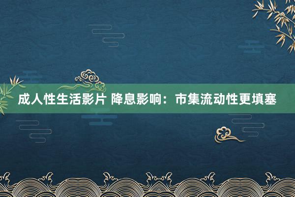 成人性生活影片 降息影响：市集流动性更填塞