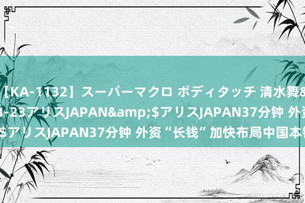 【KA-1132】スーパーマクロ ボディタッチ 清水舞</a>2008-03-23アリスJAPAN&$アリスJAPAN37分钟 外资“长钱”加快布局中国本钱市集