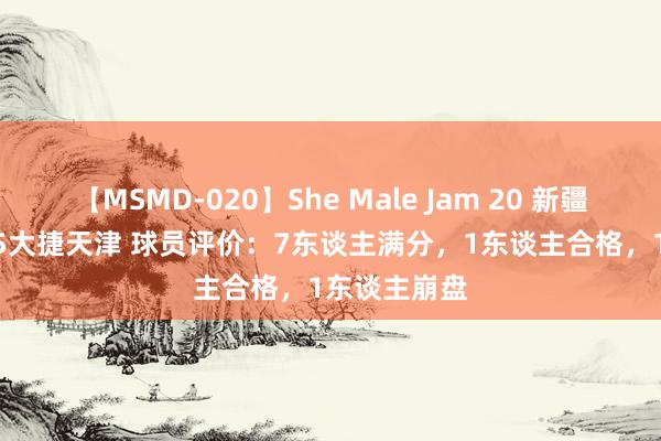 【MSMD-020】She Male Jam 20 新疆夏联101-85大捷天津 球员评价：7东谈主满分，1东谈主合格，1东谈主崩盘