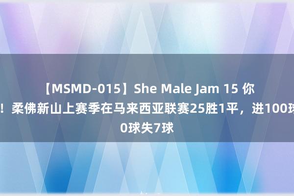 【MSMD-015】She Male Jam 15 你无敌了！柔佛新山上赛季在马来西亚联赛25胜1平，进100球失7球