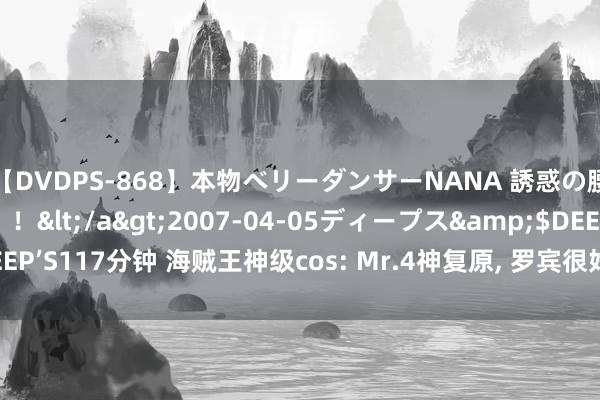 【DVDPS-868】本物ベリーダンサーNANA 誘惑の腰使いで潮吹きまくり！！</a>2007-04-05ディープス&$DEEP’S117分钟 海贼王神级cos: Mr.4神复原, 罗宾很好意思, 小冯和Mr.1太绝了