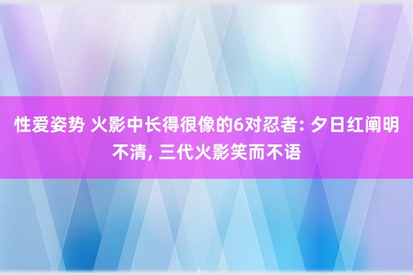 性爱姿势 火影中长得很像的6对忍者: 夕日红阐明不清, 三代火影笑而不语