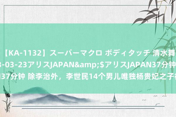 【KA-1132】スーパーマクロ ボディタッチ 清水舞</a>2008-03-23アリスJAPAN&$アリスJAPAN37分钟 除李治外，李世民14个男儿唯独杨贵妃之子得善终，过继给了李建成