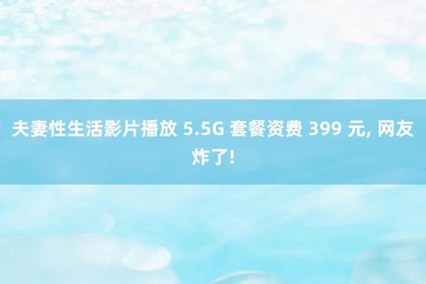 夫妻性生活影片播放 5.5G 套餐资费 399 元, 网友炸了!