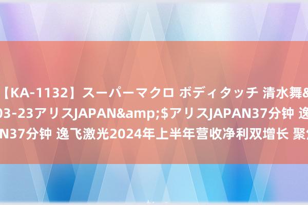 【KA-1132】スーパーマクロ ボディタッチ 清水舞</a>2008-03-23アリスJAPAN&$アリスJAPAN37分钟 逸飞激光2024年上半年营收净利双增长 聚焦主业拓展新兴鸿沟