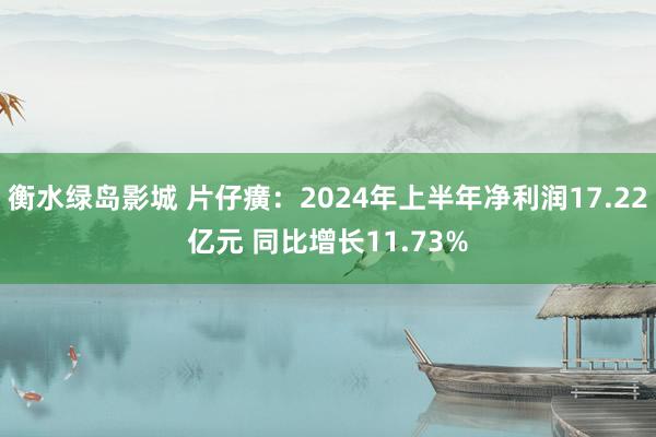 衡水绿岛影城 片仔癀：2024年上半年净利润17.22亿元 同比增长11.73%