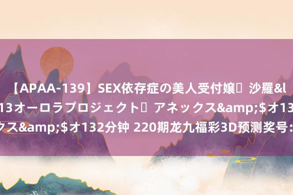 【APAA-139】SEX依存症の美人受付嬢・沙羅</a>2012-01-13オーロラプロジェクト・アネックス&$オ132分钟 220期龙九福彩3D预测奖号：定位杀两码