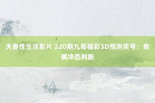 夫妻性生活影片 220期九哥福彩3D预测奖号：奇偶冷态判断