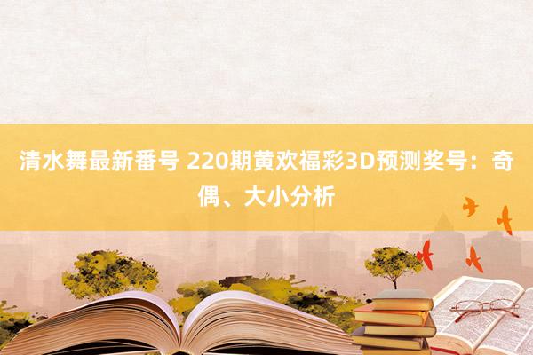 清水舞最新番号 220期黄欢福彩3D预测奖号：奇偶、大小分析