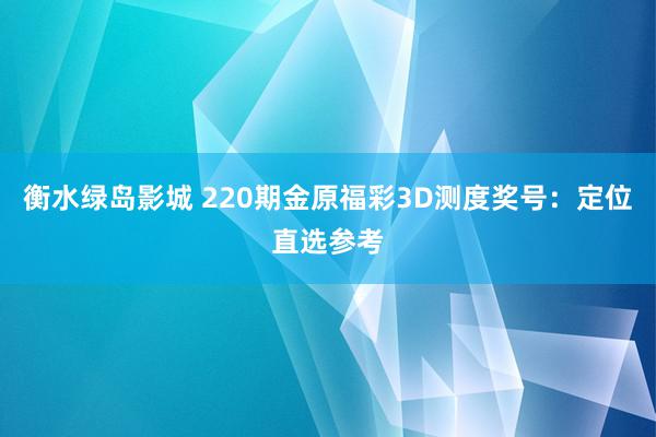 衡水绿岛影城 220期金原福彩3D测度奖号：定位直选参考