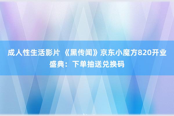 成人性生活影片 《黑传闻》京东小魔方820开业盛典：下单抽送兑换码